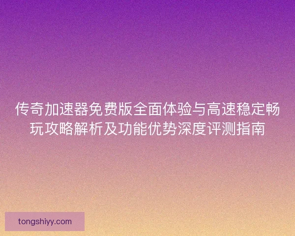传奇加速器免费版全面体验与高速稳定畅玩攻略解析及功能优势深度评测指南