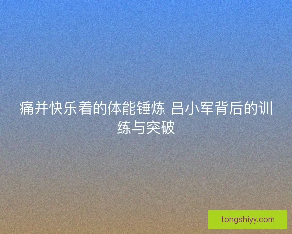 痛并快乐着的体能锤炼 吕小军背后的训练与突破