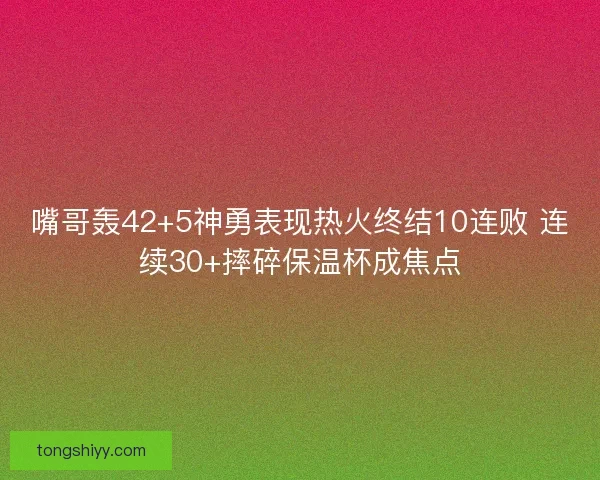 嘴哥轰42+5神勇表现热火终结10连败 连续30+摔碎保温杯成焦点