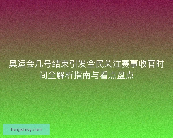 奥运会几号结束引发全民关注赛事收官时间全解析指南与看点盘点