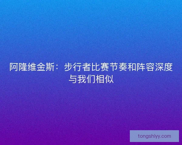 阿隆维金斯：步行者比赛节奏和阵容深度与我们相似
