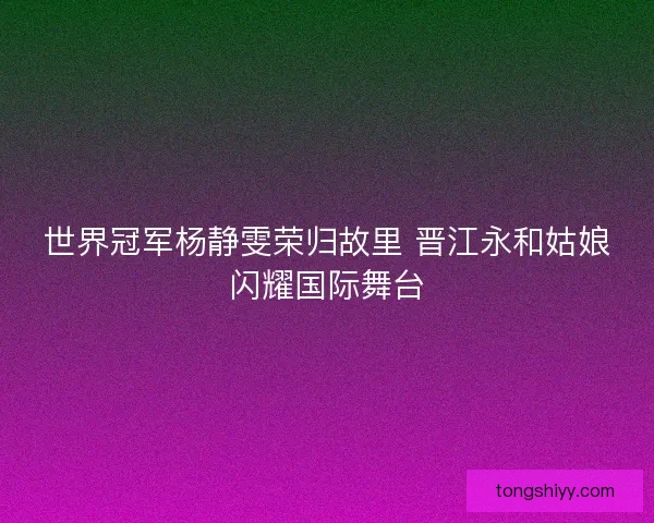 世界冠军杨静雯荣归故里 晋江永和姑娘闪耀国际舞台