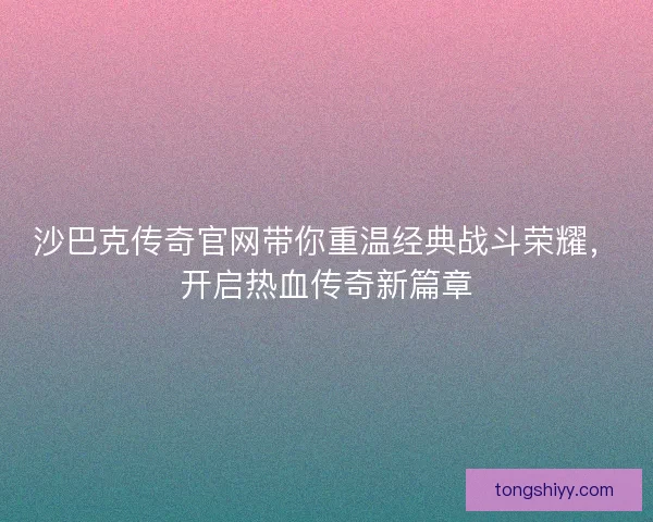 沙巴克传奇官网带你重温经典战斗荣耀，开启热血传奇新篇章