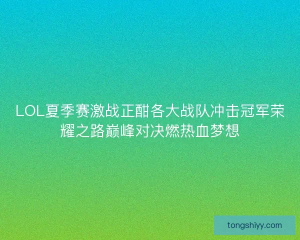 LOL夏季赛激战正酣各大战队冲击冠军荣耀之路巅峰对决燃热血梦想