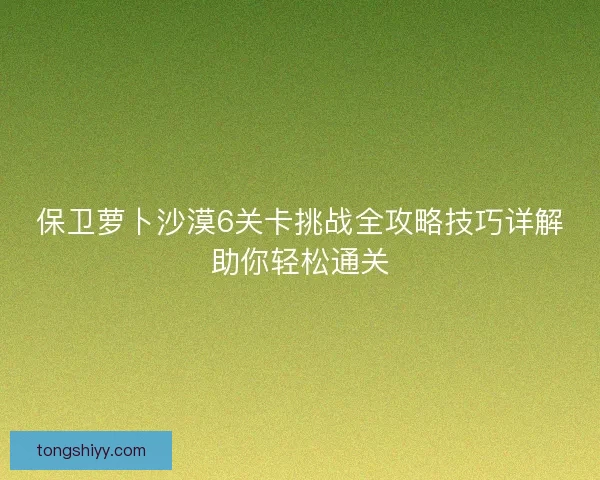 保卫萝卜沙漠6关卡挑战全攻略技巧详解助你轻松通关