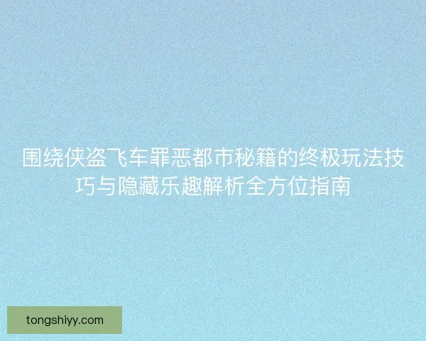 围绕侠盗飞车罪恶都市秘籍的终极玩法技巧与隐藏乐趣解析全方位指南