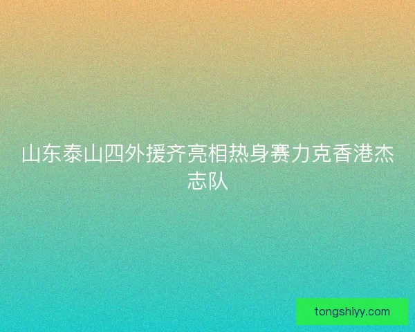 山东泰山四外援齐亮相热身赛力克香港杰志队