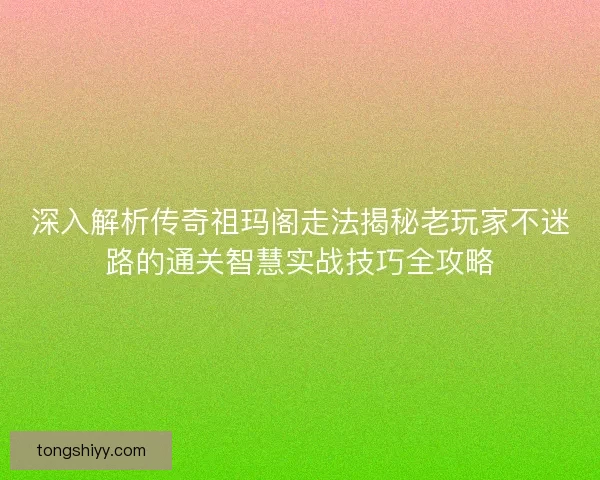深入解析传奇祖玛阁走法揭秘老玩家不迷路的通关智慧实战技巧全攻略