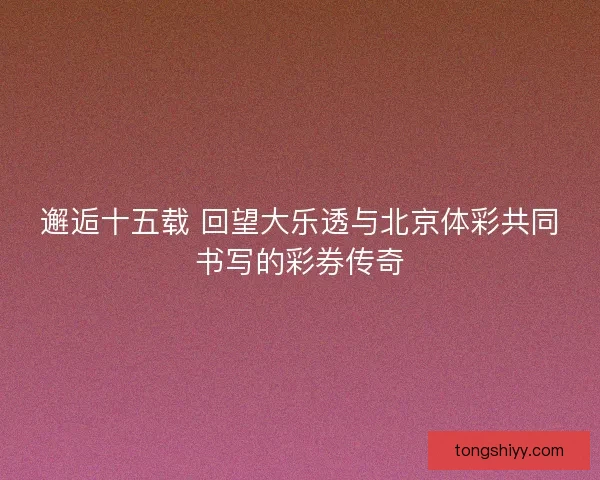 邂逅十五载 回望大乐透与北京体彩共同书写的彩券传奇